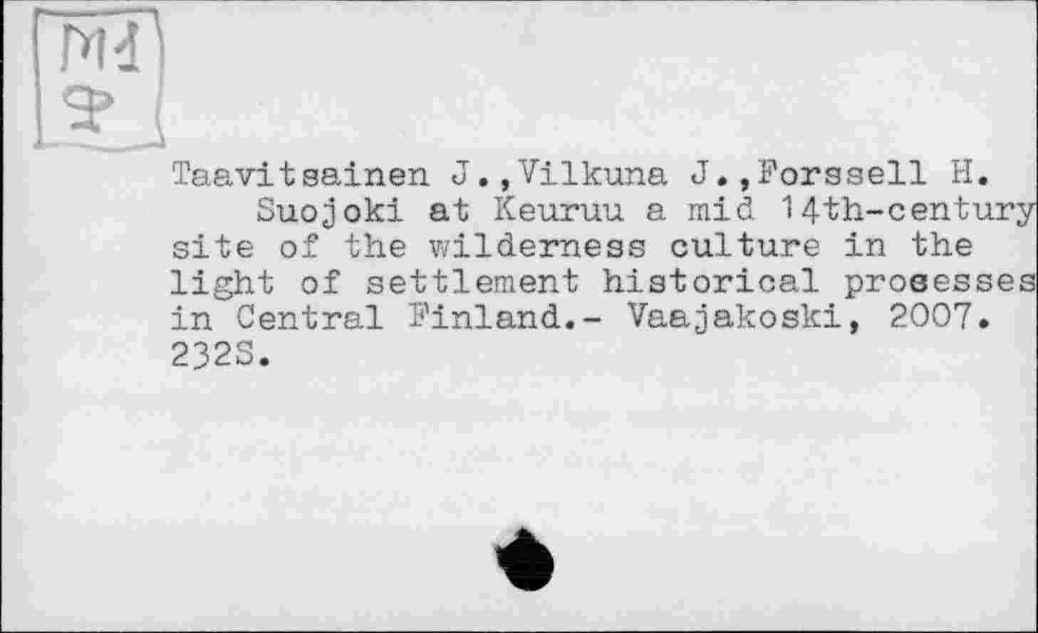 ﻿Taavitsainen J.,Vilkuna J.»Forssell H.
Suojoki at Keuruu a mid 14th-century site of the wilderness culture in the light of settlement historical proeesses in Central Finland.- Vaajakoski, 2007. 2323.